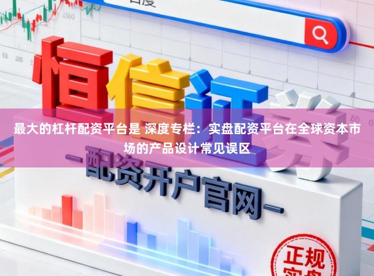 最大的杠杆配资平台是 深度专栏：实盘配资平台在全球资本市场的产品设计常见误区