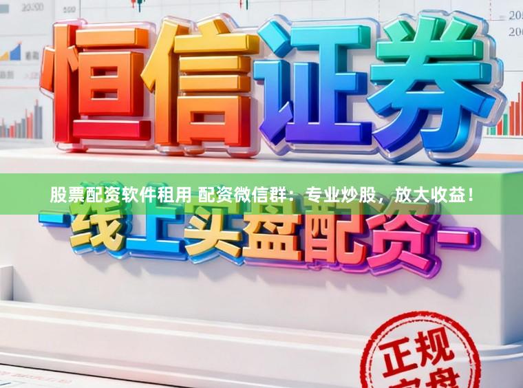 股票配资软件租用 配资微信群：专业炒股，放大收益！