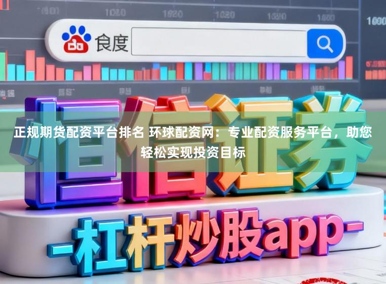 正规期货配资平台排名 环球配资网：专业配资服务平台，助您轻松实现投资目标