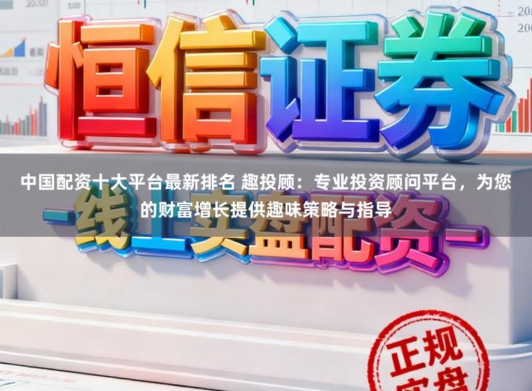 中国配资十大平台最新排名 趣投顾：专业投资顾问平台，为您的财富增长提供趣味策略与指导