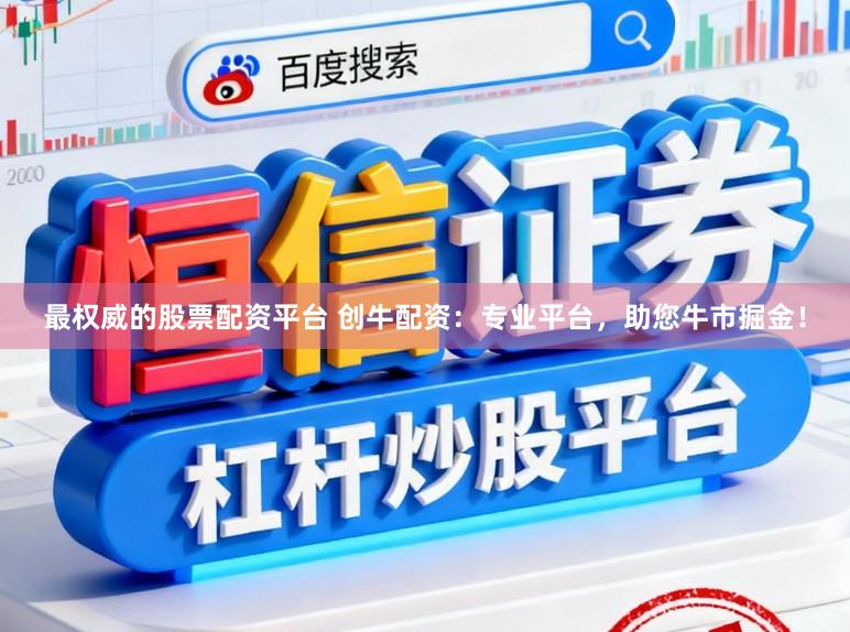 最权威的股票配资平台 创牛配资：专业平台，助您牛市掘金！