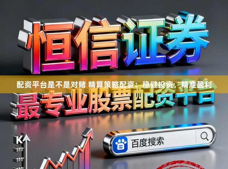 配资平台是不是对赌 精算策略配资：稳健投资，精准盈利