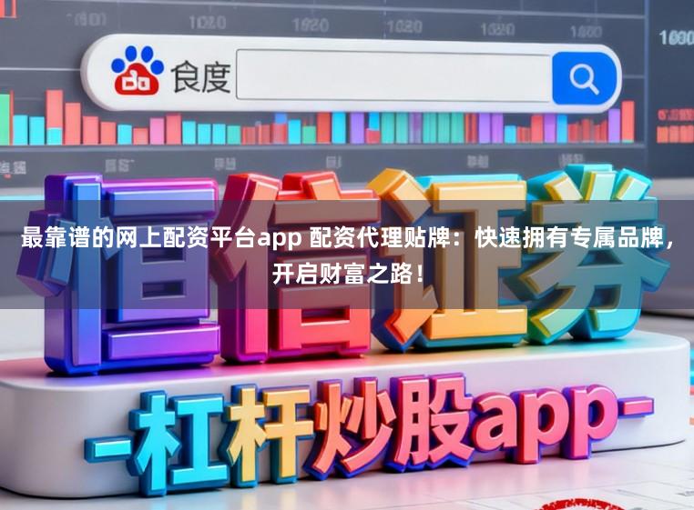 最靠谱的网上配资平台app 配资代理贴牌：快速拥有专属品牌，开启财富之路！