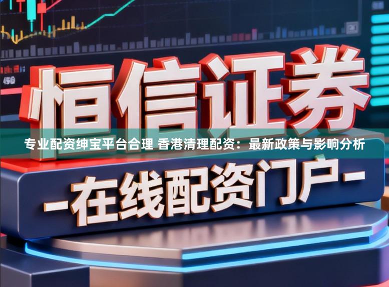 专业配资绅宝平台合理 香港清理配资：最新政策与影响分析