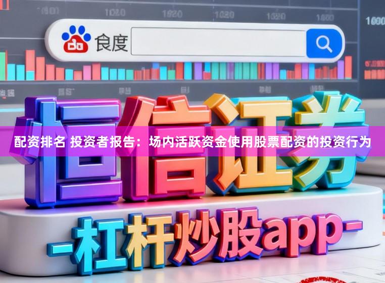 配资排名 投资者报告：场内活跃资金使用股票配资的投资行为