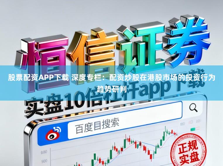 股票配资APP下载 深度专栏：配资炒股在港股市场的投资行为趋势研判