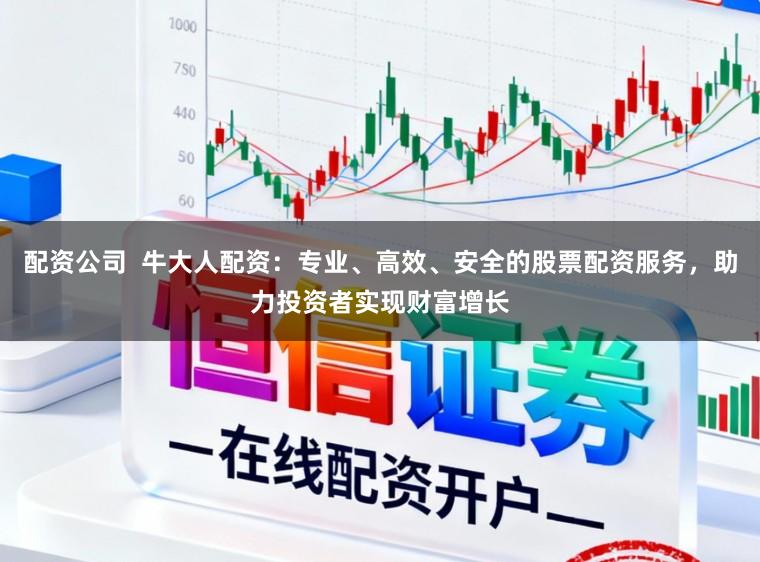 配资公司  牛大人配资：专业、高效、安全的股票配资服务，助力投资者实现财富增长