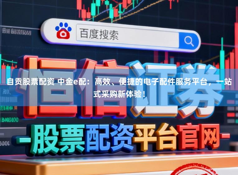 自贡股票配资 中金e配：高效、便捷的电子配件服务平台，一站式采购新体验！