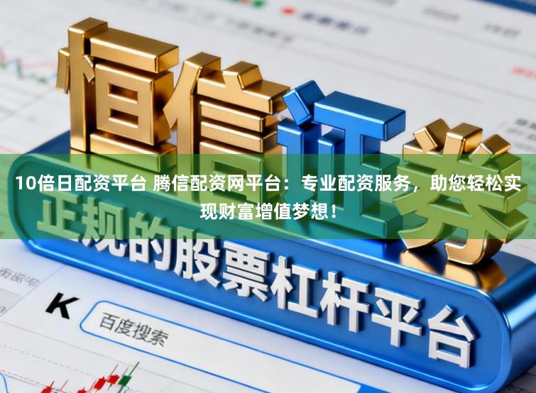 10倍日配资平台 腾信配资网平台：专业配资服务，助您轻松实现财富增值梦想！