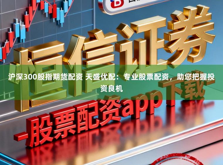 沪深300股指期货配资 天盛优配：专业股票配资，助您把握投资良机