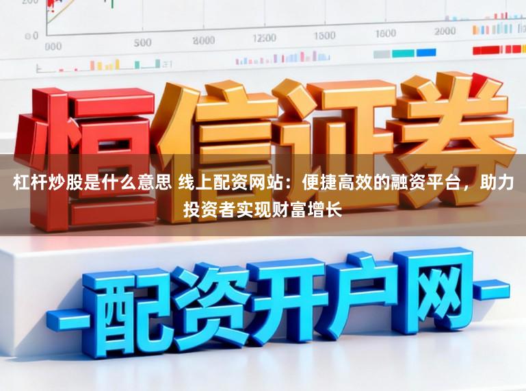 杠杆炒股是什么意思 线上配资网站：便捷高效的融资平台，助力投资者实现财富增长