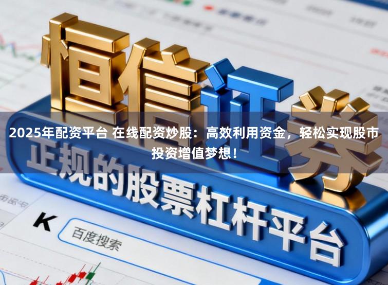 2025年配资平台 在线配资炒股：高效利用资金，轻松实现股市投资增值梦想！
