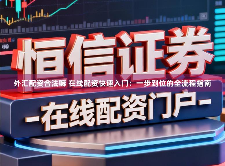 外汇配资合法嘛 在线配资快速入门：一步到位的全流程指南