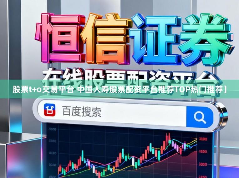 股票t+o交易平台 中国人寿股票配资平台推荐TOP热门推荐】