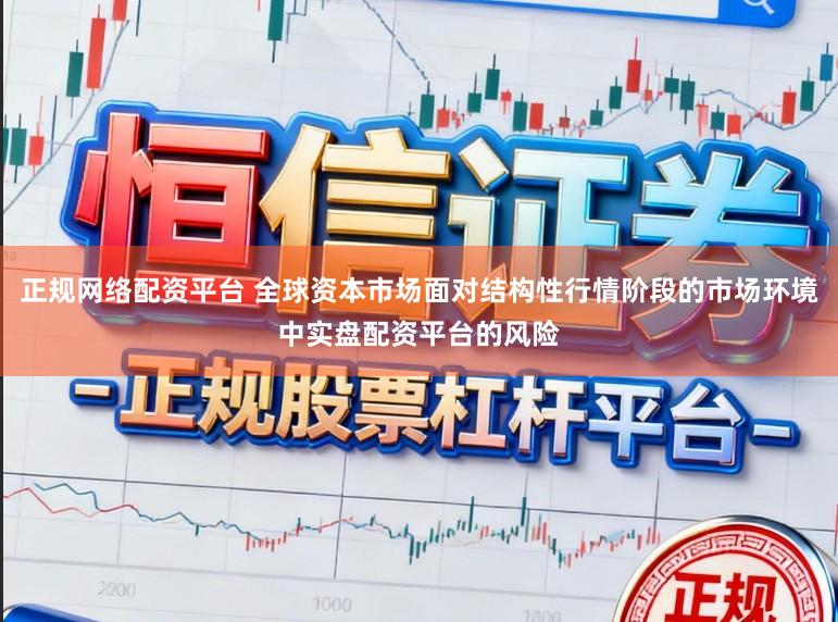 正规网络配资平台 全球资本市场面对结构性行情阶段的市场环境中实盘配资平台的风险