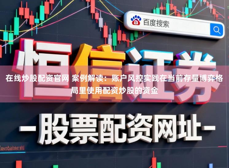 在线炒股配资官网 案例解读：账户风控实践在当前存量博弈格局里使用配资炒股的资金
