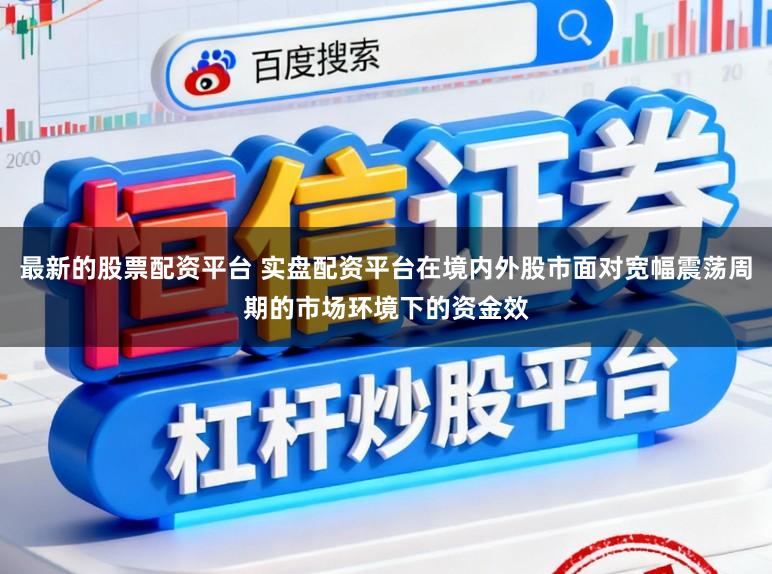 最新的股票配资平台 实盘配资平台在境内外股市面对宽幅震荡周期的市场环境下的资金效