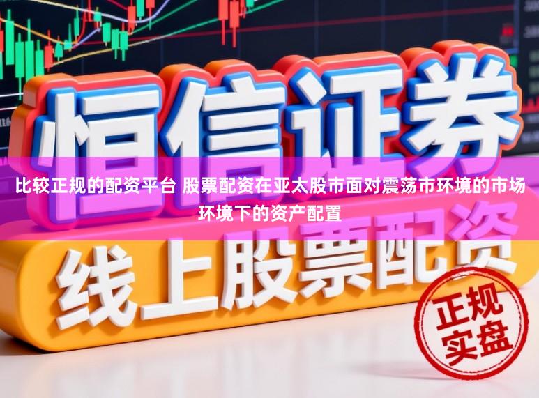 比较正规的配资平台 股票配资在亚太股市面对震荡市环境的市场环境下的资产配置