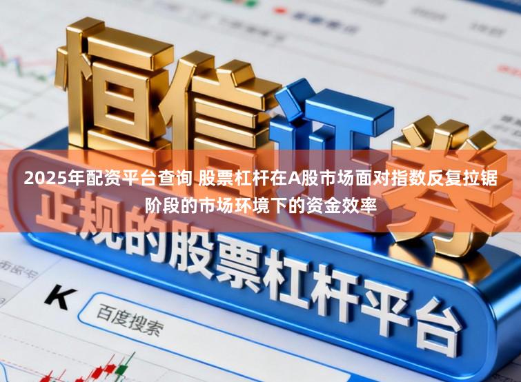 2025年配资平台查询 股票杠杆在A股市场面对指数反复拉锯阶段的市场环境下的资金效率