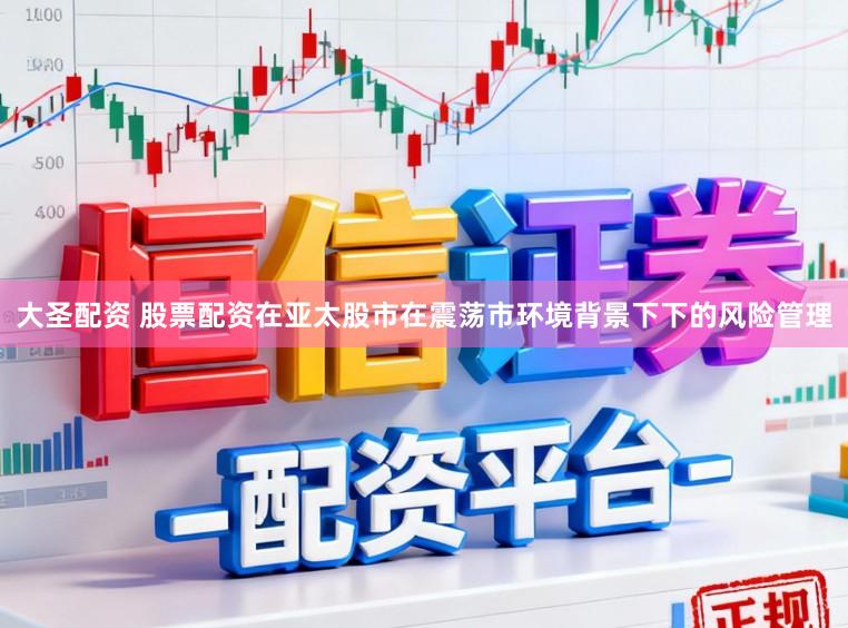 大圣配资 股票配资在亚太股市在震荡市环境背景下下的风险管理