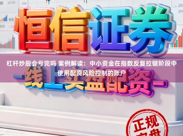 杠杆炒股会亏完吗 案例解读：中小资金在指数反复拉锯阶段中使用配资风险控制的账户