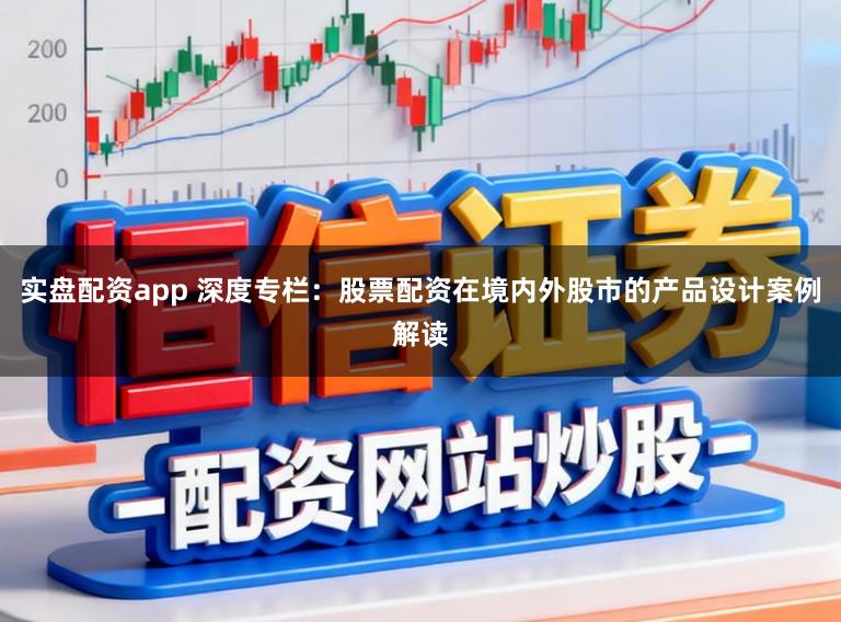实盘配资app 深度专栏：股票配资在境内外股市的产品设计案例解读