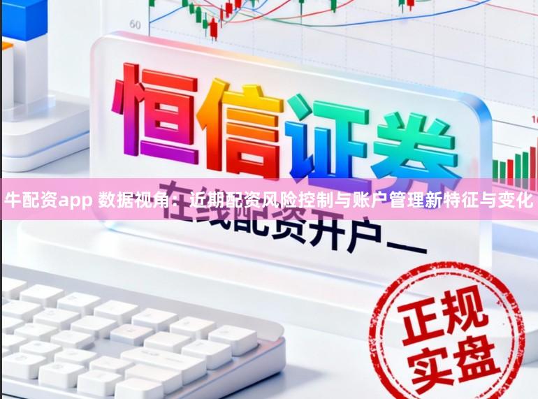 牛配资app 数据视角：近期配资风险控制与账户管理新特征与变化