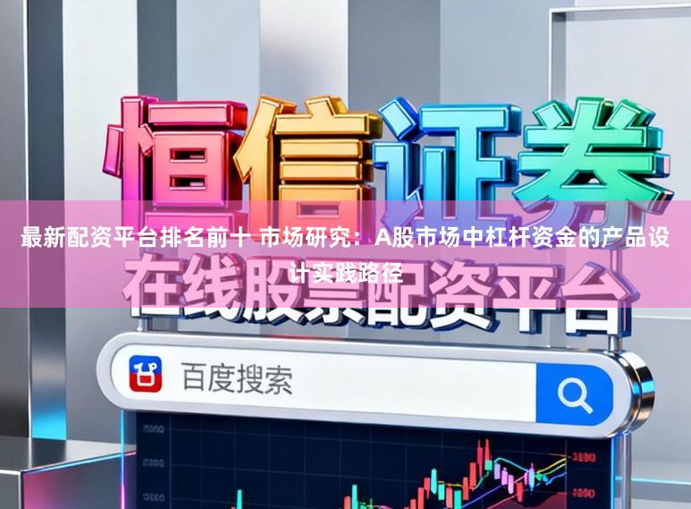 最新配资平台排名前十 市场研究：A股市场中杠杆资金的产品设计实践路径