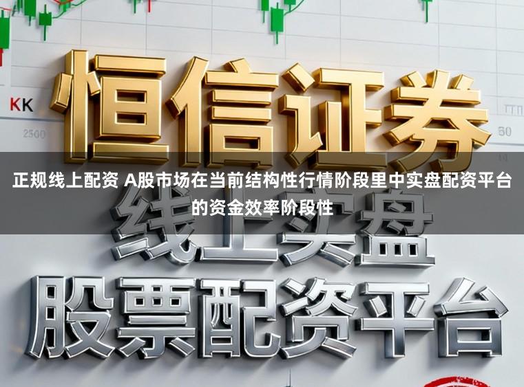 正规线上配资 A股市场在当前结构性行情阶段里中实盘配资平台的资金效率阶段性