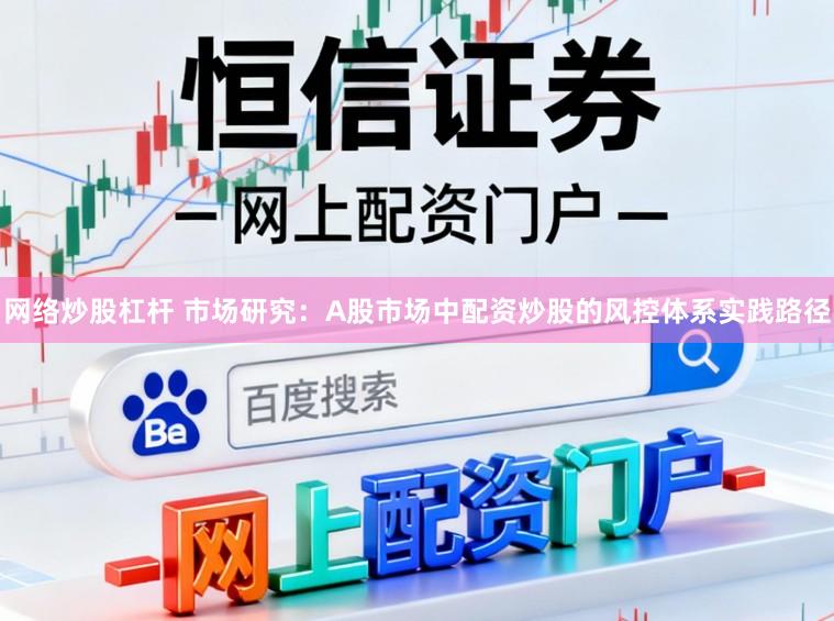 网络炒股杠杆 市场研究：A股市场中配资炒股的风控体系实践路径