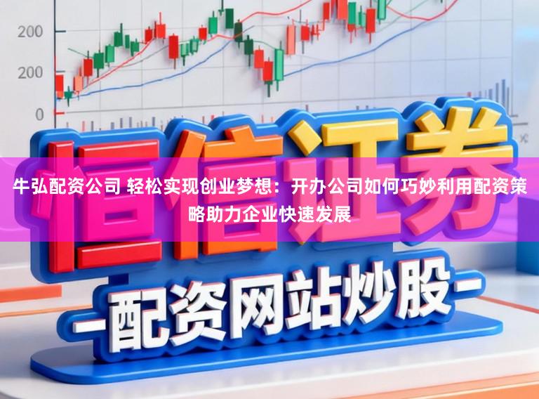 牛弘配资公司 轻松实现创业梦想：开办公司如何巧妙利用配资策略助力企业快速发展