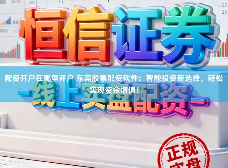 配资开户在哪里开户 东莞股票配资软件：智能投资新选择，轻松实现资金增值！