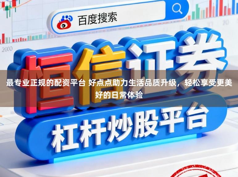 最专业正规的配资平台 好点点助力生活品质升级，轻松享受更美好的日常体验