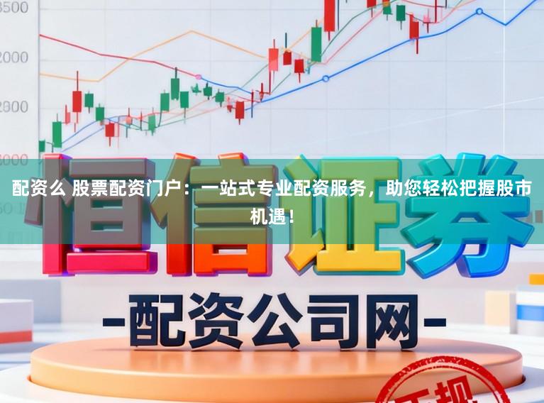 配资么 股票配资门户：一站式专业配资服务，助您轻松把握股市机遇！