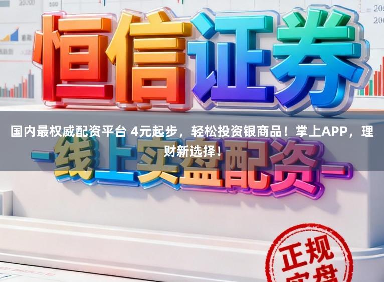 国内最权威配资平台 4元起步，轻松投资银商品！掌上APP，理财新选择！