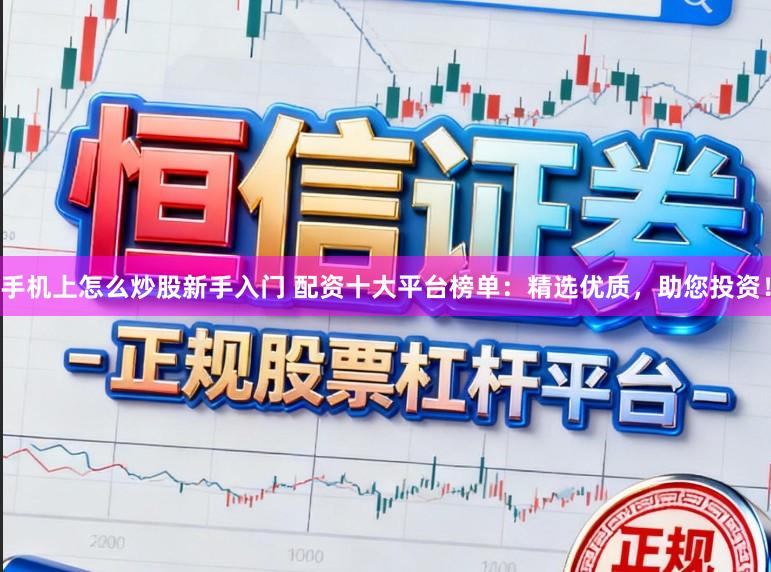 手机上怎么炒股新手入门 配资十大平台榜单：精选优质，助您投资！
