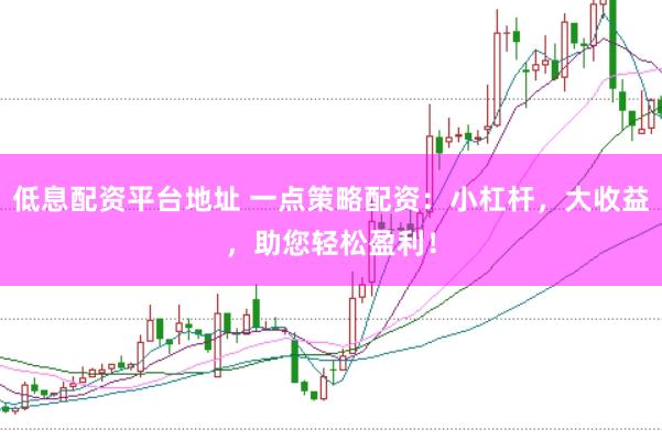 低息配资平台地址 一点策略配资：小杠杆，大收益，助您轻松盈利！