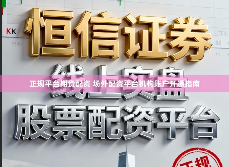 正规平台期货配资 场外配资平台机构账户开通指南