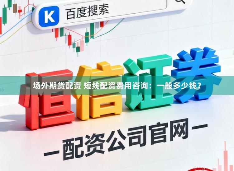 场外期货配资 短线配资费用咨询：一般多少钱？