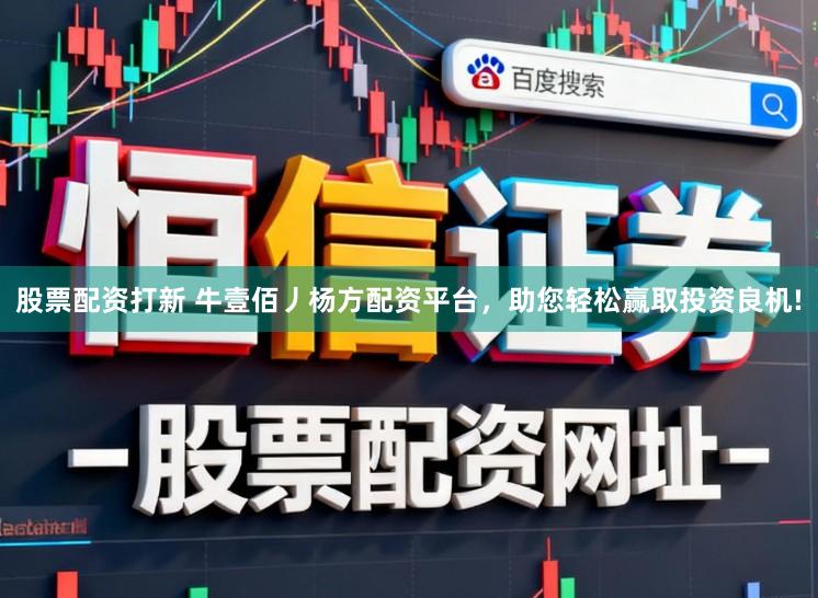 股票配资打新 牛壹佰丿杨方配资平台，助您轻松赢取投资良机!
