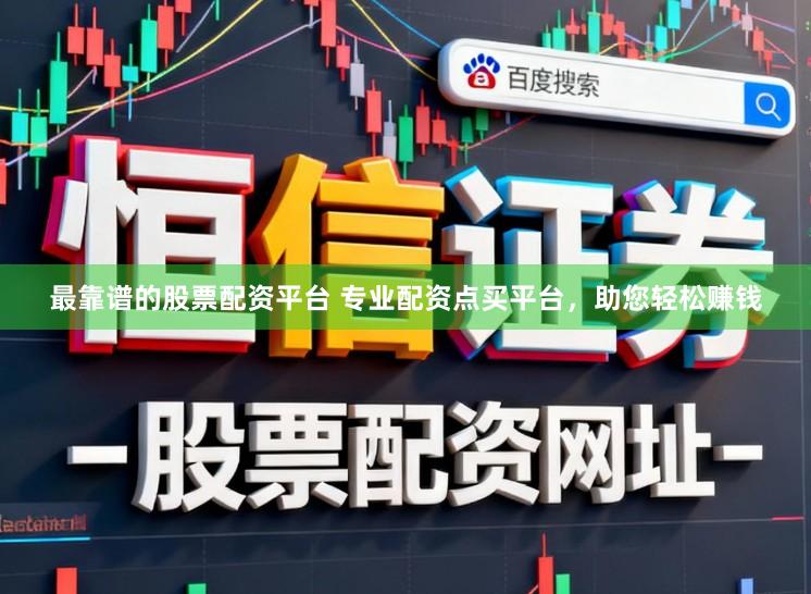 最靠谱的股票配资平台 专业配资点买平台，助您轻松赚钱