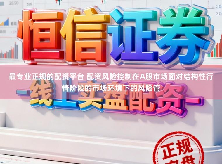 最专业正规的配资平台 配资风险控制在A股市场面对结构性行情阶段的市场环境下的风险管