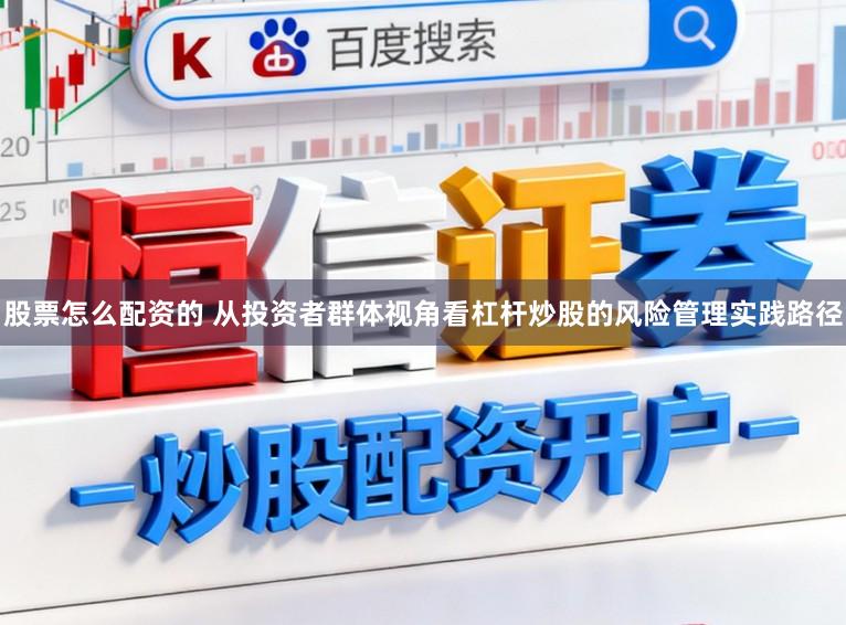 股票怎么配资的 从投资者群体视角看杠杆炒股的风险管理实践路径