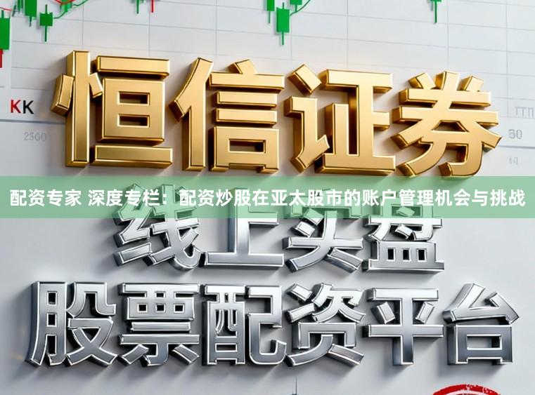 配资专家 深度专栏：配资炒股在亚太股市的账户管理机会与挑战