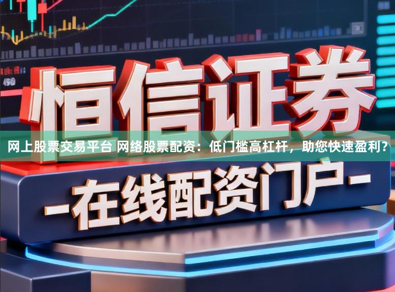 网上股票交易平台 网络股票配资：低门槛高杠杆，助您快速盈利？