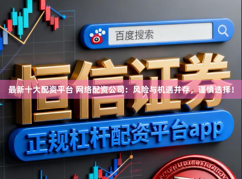 最新十大配资平台 网络配资公司：风险与机遇并存，谨慎选择！