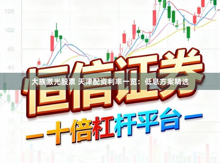 大族激光股票 天津配资利率一览：低息方案精选