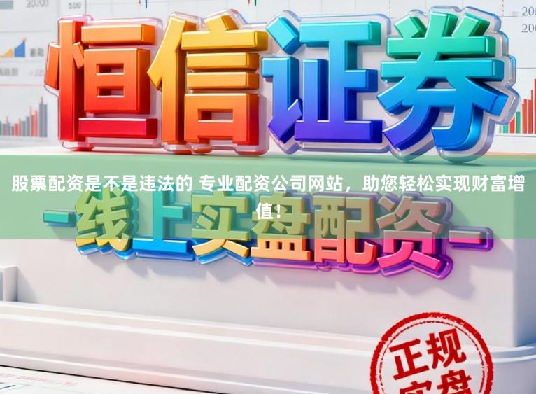 股票配资是不是违法的 专业配资公司网站，助您轻松实现财富增值！