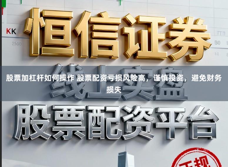 股票加杠杆如何操作 股票配资亏损风险高，谨慎投资，避免财务损失