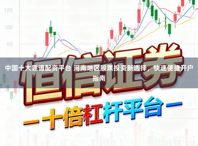 中国十大靠谱配资平台 河南地区股票投资新选择，快速便捷开户指南